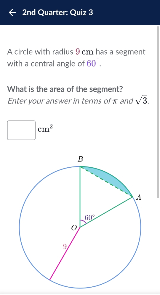 2nd Quarter: Quiz 3
A circle with radius 9 cm has a segment
with a central angle of 60°.
What is the area of the segment?
Enter your answer in terms of π and sqrt(3).
□ cm^2