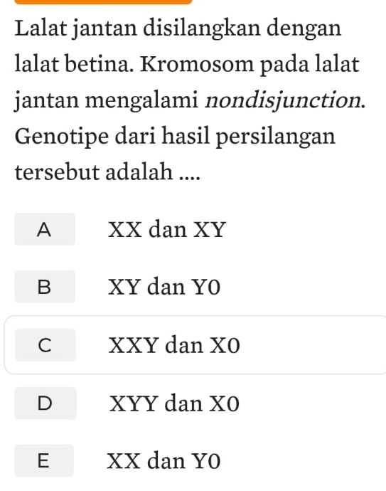 Lalat jantan disilangkan dengan
lalat betina. Kromosom pada lalat
jantan mengalami nondisjunction.
Genotipe dari hasil persilangan
tersebut adalah ....
A XX dan XY
B XY dan YO
C XXY dan XO
D XYY dan XO
E XX dan YO