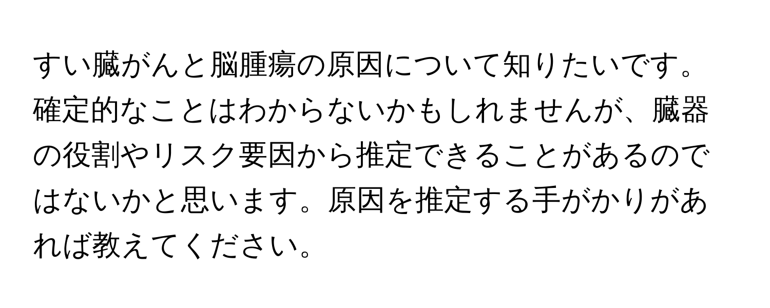 すい臓がんと脳腫瘍の原因について知りたいです。確定的なことはわからないかもしれませんが、臓器の役割やリスク要因から推定できることがあるのではないかと思います。原因を推定する手がかりがあれば教えてください。