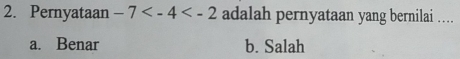 Pernyataan -7 adalah pernyataan yang bernilai ……
a. Benar b. Salah