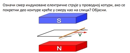 Означи смер индуковане електричне струре у проводнор котури, ако се 
локретни део контуре крее у смеру као на слици? Обjасни 
s 
V 
N