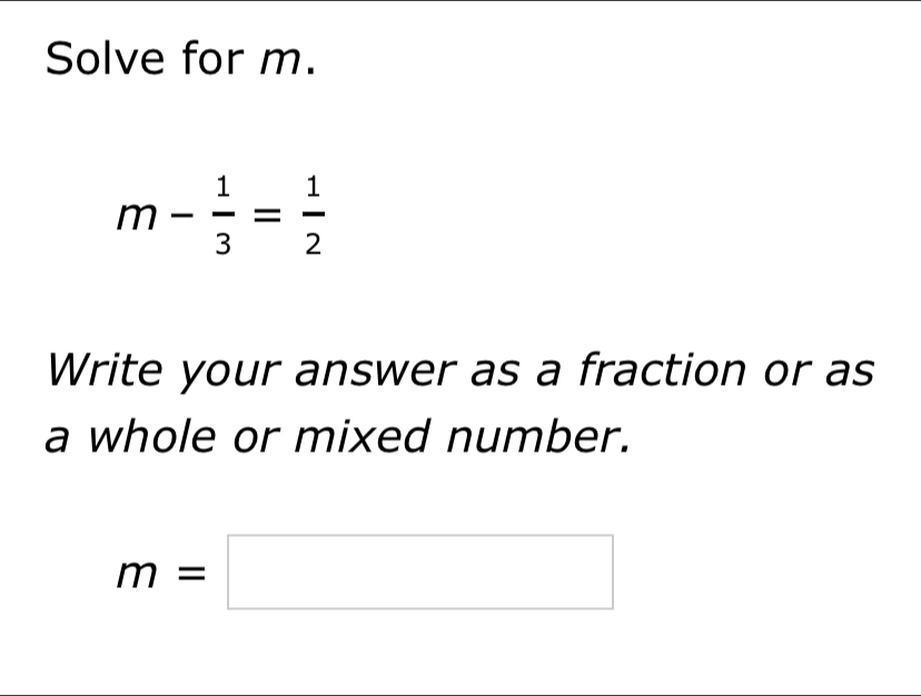 Solve for m.
m- 1/3 = 1/2 
Write your answer as a fraction or as 
a whole or mixed number.
m=□