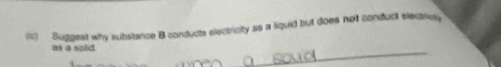 Suggest why substance B conducts electricity as a liquid but does not conduct electricty 
as a salid. 
_