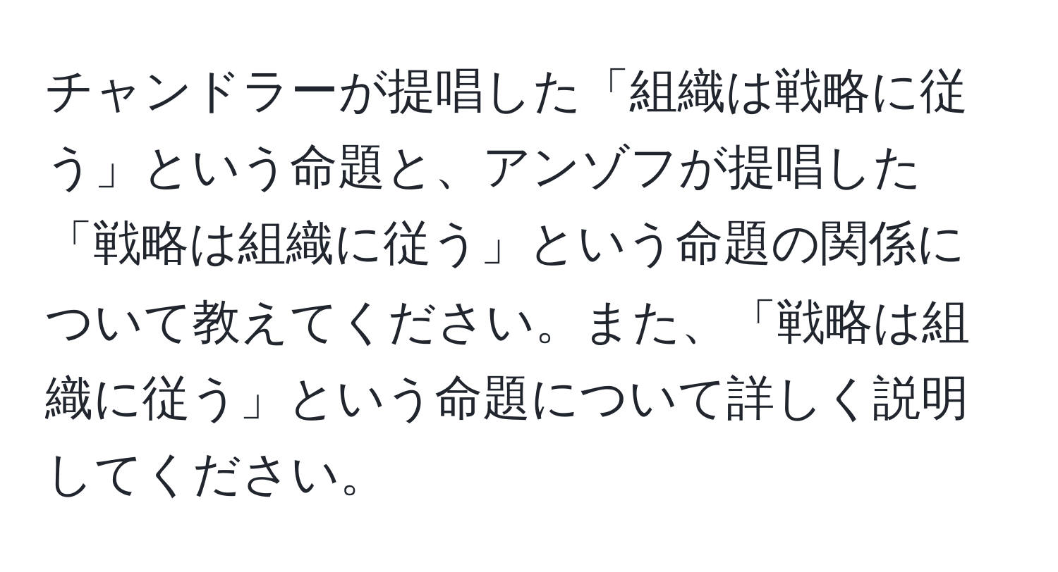 チャンドラーが提唱した「組織は戦略に従う」という命題と、アンゾフが提唱した「戦略は組織に従う」という命題の関係について教えてください。また、「戦略は組織に従う」という命題について詳しく説明してください。