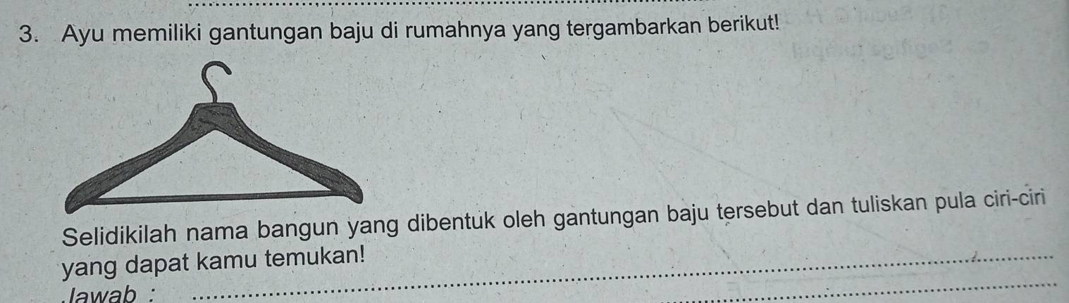 Ayu memiliki gantungan baju di rumahnya yang tergambarkan berikut! 
Selidikilah nama bangun yang dibentuk oleh gantungan baju tersebut dan tuliskan pula ciri-ciri 
_ 
yang dapat kamu temukan! 
lawab :