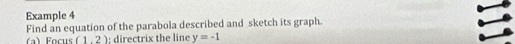 Example 4 
Find an equation of the parabola described and sketch its graph. 
(a) Focus (1.2); directrix the line y=-1