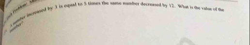 Proßtem sh 
A mumber increased by 3 is equal to 5 times the same number decreased by 12. What is the value of the 
her