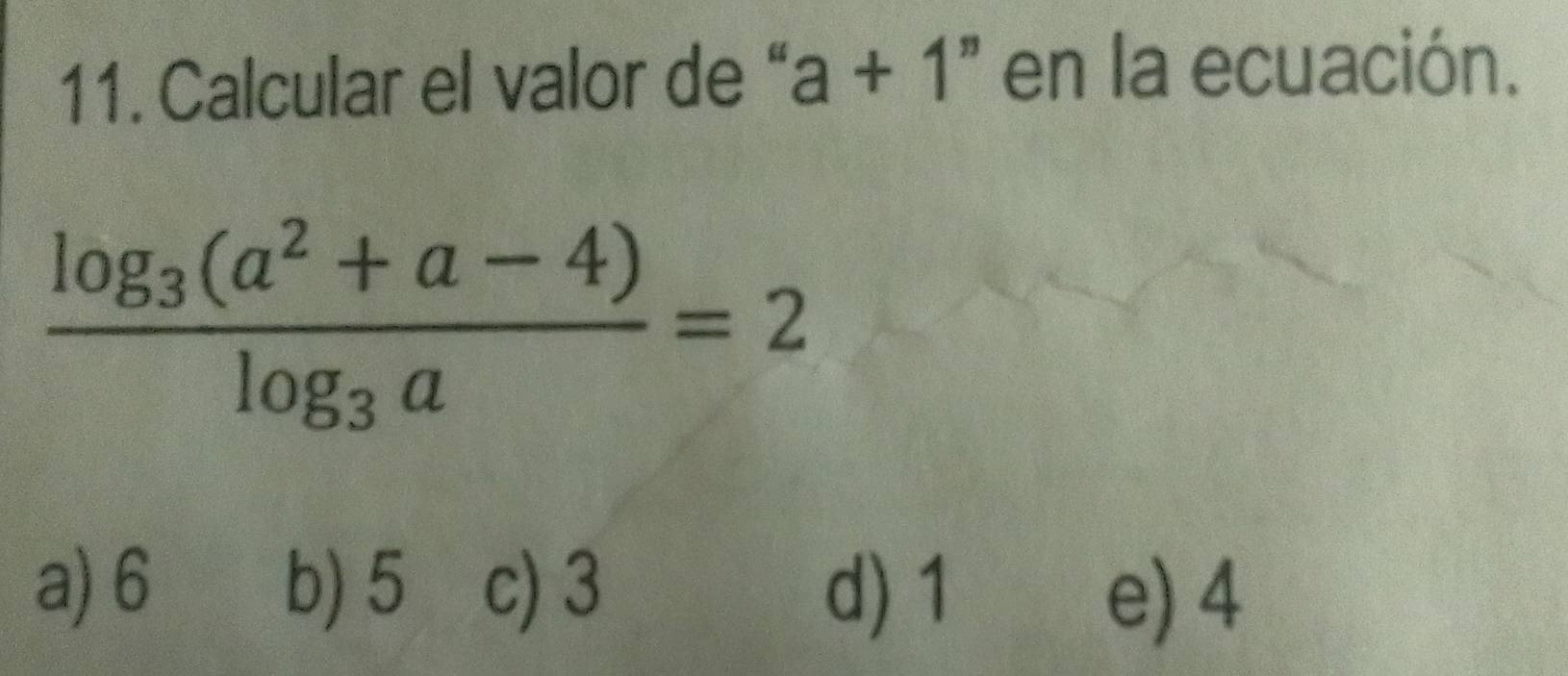 Calcular el valor de “ a+1'' en la ecuación.
frac log _3(a^2+a-4)log _3a=2
a) 6 b) 5 c) 3 d) 1
e) 4