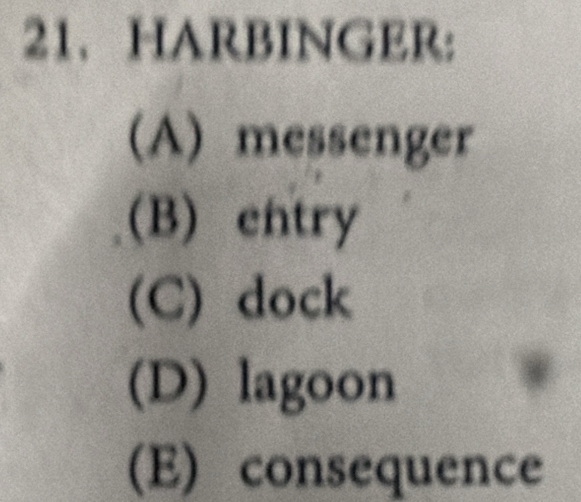 HARBINGER:
(A) messenger
(B) entry
(C) dock
(D) lagoon
(E) consequence