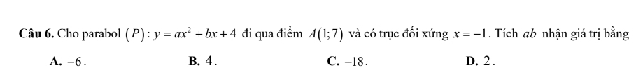 Cho parabol (P):y=ax^2+bx+4 đi qua điểm A(1;7) và có trục đối xứng x=-1. Tích ab nhận giá trị bằng
A. -6. B. 4. C. -18. D. 2.