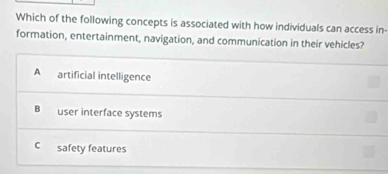 Which of the following concepts is associated with how individuals can access in-
formation, entertainment, navigation, and communication in their vehicles?
A artificial intelligence
B user interface systems
C safety features