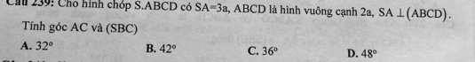 Ch 239: Cho hình chóp S. ABCD có SA=3a , ABCD là hình vuông cạnh 2a, SA⊥ (ABCD). 
Tính góc AC và (SBC)
A. 32° B. 42° C. 36° D. 48°