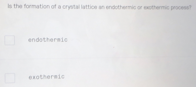 Is the formation of a crystal lattice an endothermic or exothermic process?
endothermic
exothermic