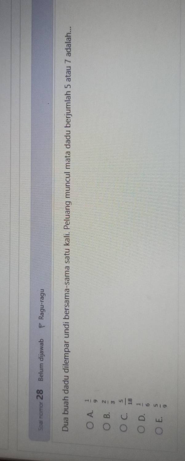 Soal nomor 28 Belum dijawab Ragu-ragu
Dua buah dadu dilempar undi bersama-sama satu kali. Peluang muncul mata dadu berjumlah 5 atau 7 adalah...
A.  1/9 
B.  2/3 
C.  5/18 
D.  1/6 
E.  5/9 