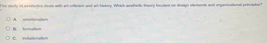 The study of aesthetics deals with art criticism and art history. Which aesthetic theory focuses on design elements and organizational principles?
A. emotionalism
B. formalism
C. imitationalism