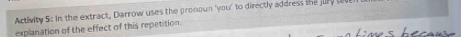 Activity 5: In the extract, Darrow uses the pronoun 'you' to directly address the jury sho 
explanation of the effect of this repetition.