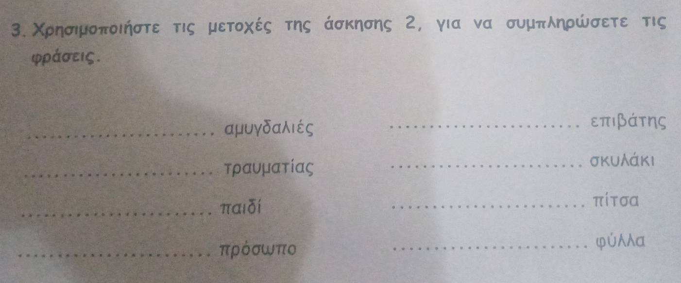 Χρησιμοποιήστε τις μετοχές της άσκησης 2, για να συμπληρώσετε τις
φράσεις. 
_αμυγδαλιές_
επιβάτης
_τραυματίας _σκυλάκι 
_παιδi 
_πίτσα 
_πρόσωπο 
_φúα