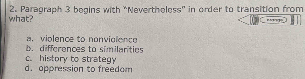 Paragraph 3 begins with “Nevertheless” in order to transition from
what? orange
a. violence to nonviolence
b. differences to similarities
c. history to strategy
d. oppression to freedom