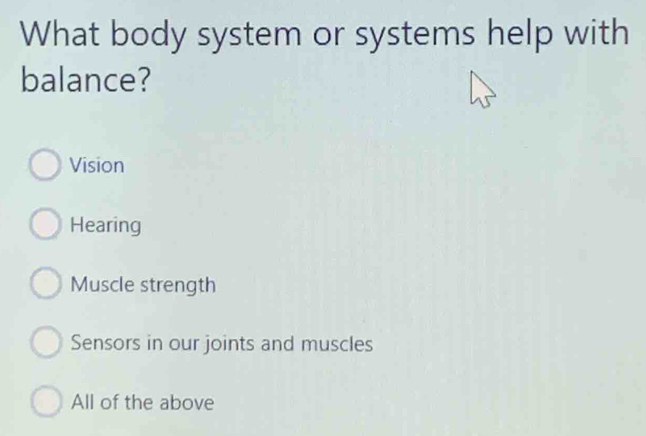 What body system or systems help with
balance?
Vision
Hearing
Muscle strength
Sensors in our joints and muscles
All of the above