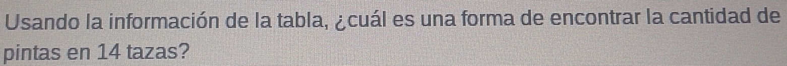 Usando la información de la tabla, ¿cuál es una forma de encontrar la cantidad de 
pintas en 14 tazas?