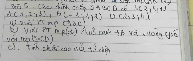 VU CIEN 1P OOR INAHNU 
Bai 5. Chu hinn chop SABCD có S(2;3,1)
A(1,2,3), B(-1,1,2) D (2,3,11)
( Dièi pT mp (BC)
b) Vei p+ m p(d) chu canh AB vài vuáng goo
MP(SCD)
(), Jinn chéi`cao diā +ǔí clièn