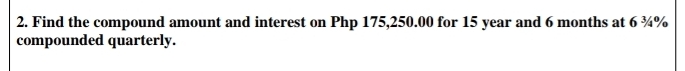 Find the compound amount and interest on Php 175,250.00 for 15 year and 6 months at 6 ¾%
compounded quarterly.