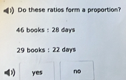 Do these ratios form a proportion?
46 books : 28 days
29 books : 22 days
yes no