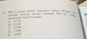 Bila 4 gram NaOH dilarutkan dalam dengan air
samapi volume larutan menjadi 500 ml ma 
kemolaran NaOH adalah ....
A. 0,1 M
B. 0.2M
C. 0.4 M
D. 1,0M
E. 2,0M