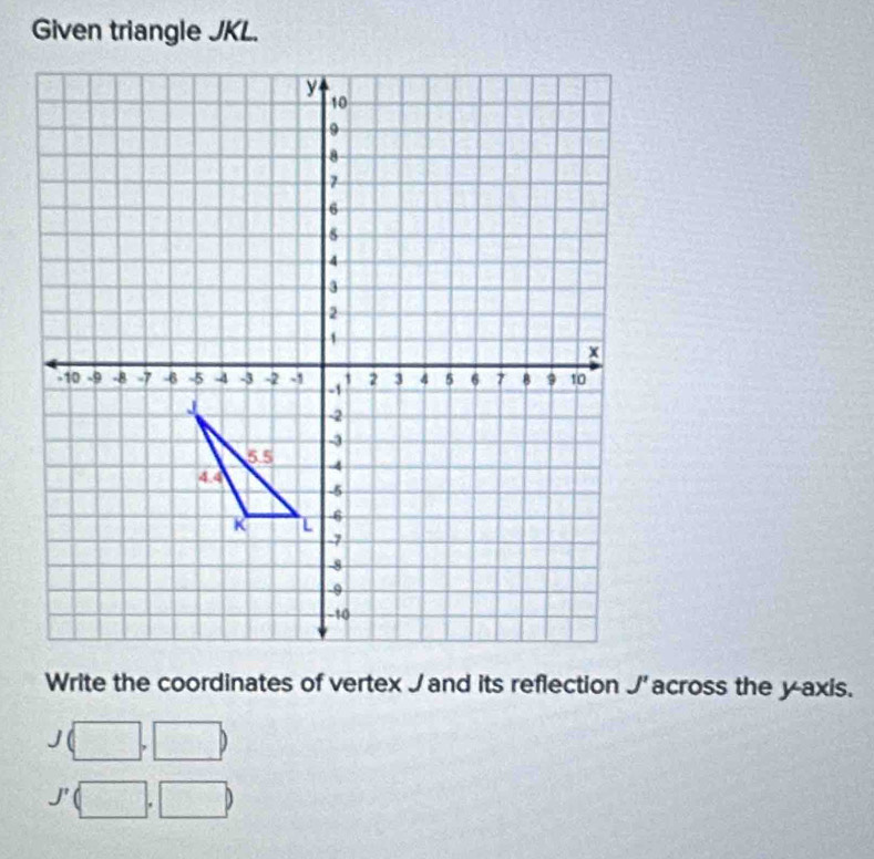 Given triangle JKL. 
Write the coordinates of vertex Jand its reflection J' across the yaxis.