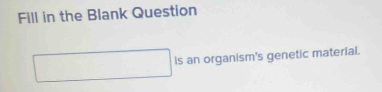 Fill in the Blank Question
□  is an organism's genetic material.