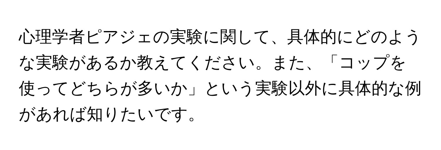 心理学者ピアジェの実験に関して、具体的にどのような実験があるか教えてください。また、「コップを使ってどちらが多いか」という実験以外に具体的な例があれば知りたいです。