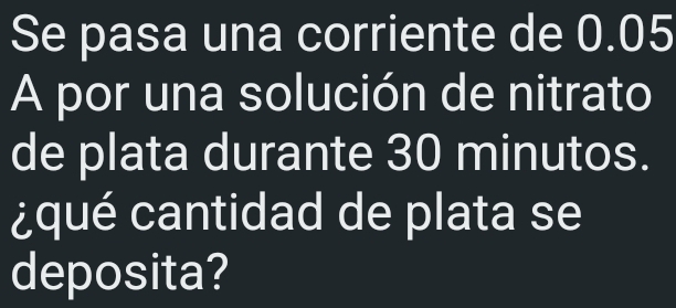 Se pasa una corriente de 0.05
A por una solución de nitrato 
de plata durante 30 minutos. 
¿qué cantidad de plata se 
deposita?