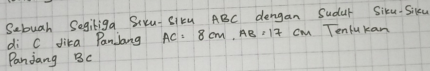 Sebuah Segiliga SIYu-SIkU ABC dengan Sudur Siku-Siku 
di C dika PanJang AC=8cm, AB=17 cm Tenfukan 
Panjang BC