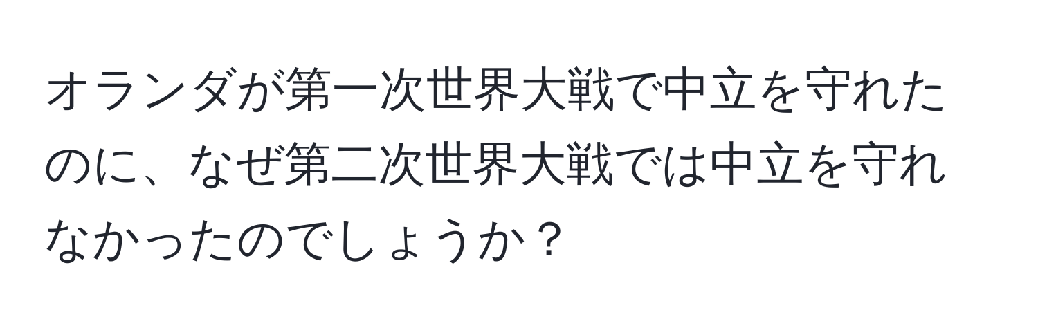 オランダが第一次世界大戦で中立を守れたのに、なぜ第二次世界大戦では中立を守れなかったのでしょうか？