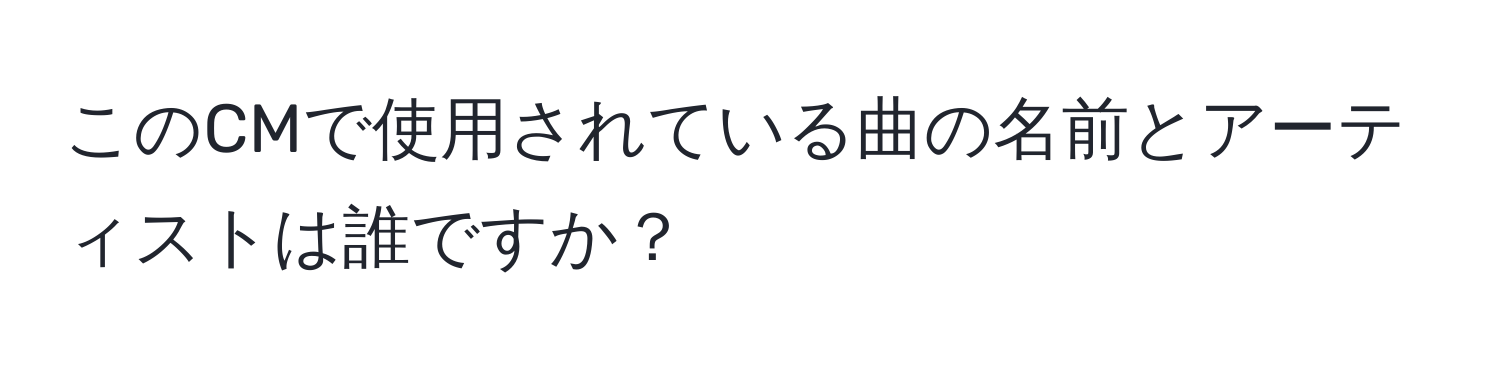 このCMで使用されている曲の名前とアーティストは誰ですか？