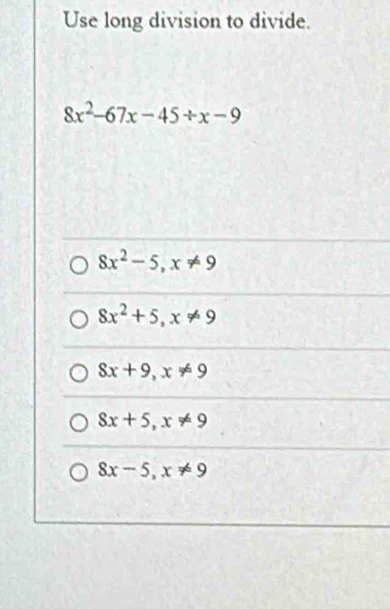 Use long division to divide.
8x^2-67x-45/ x-9
8x^2-5, x!= 9
8x^2+5, x!= 9
8x+9, x!= 9
8x+5, x!= 9
8x-5, x!= 9