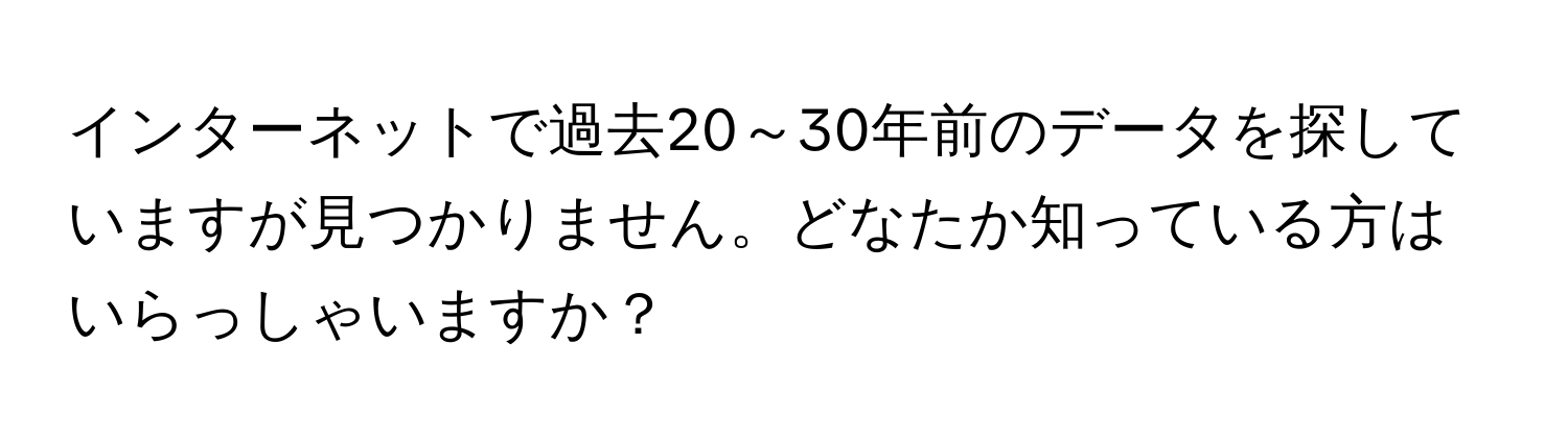 インターネットで過去20～30年前のデータを探していますが見つかりません。どなたか知っている方はいらっしゃいますか？