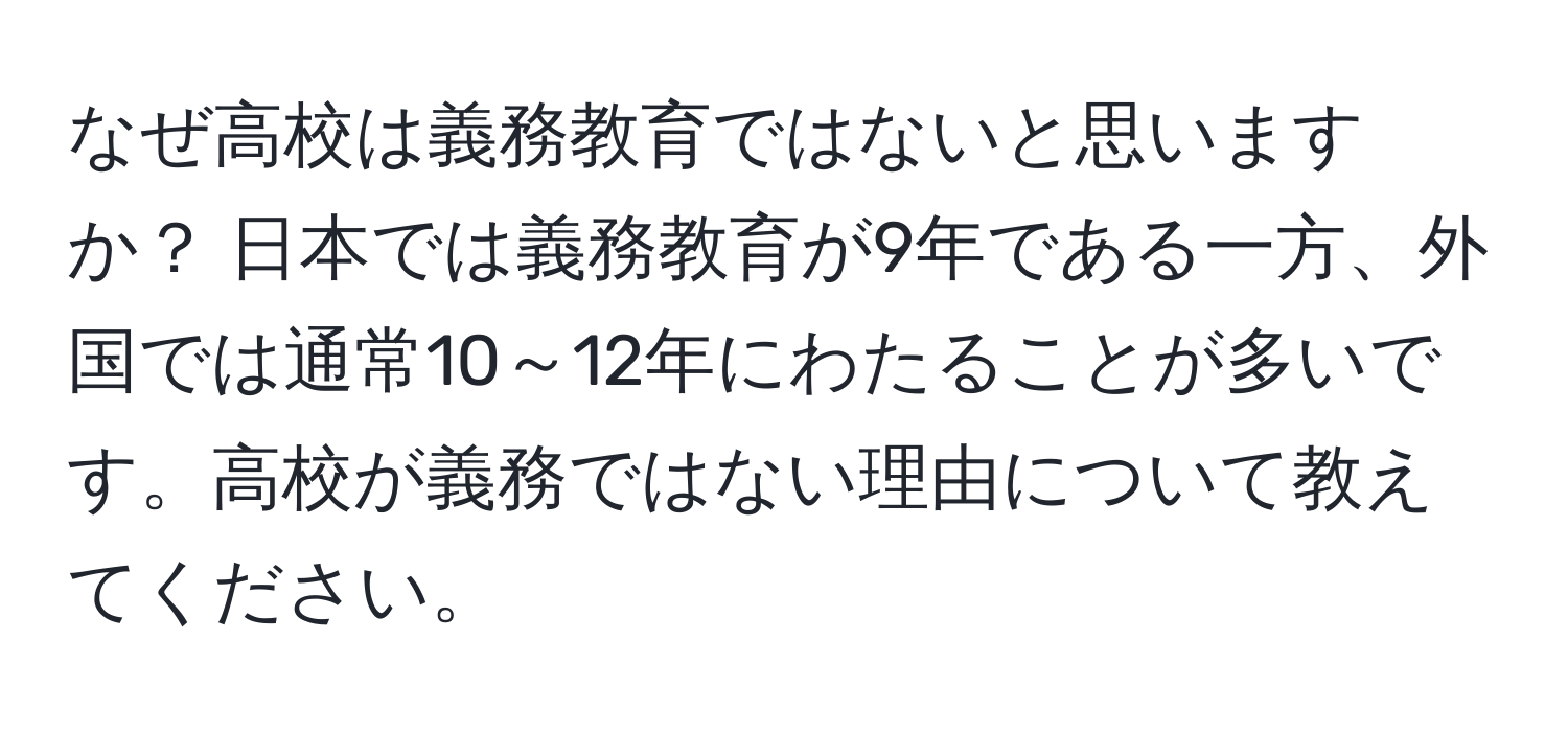 なぜ高校は義務教育ではないと思いますか？ 日本では義務教育が9年である一方、外国では通常10～12年にわたることが多いです。高校が義務ではない理由について教えてください。