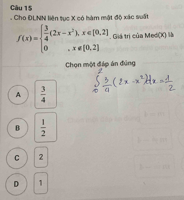 Cho ĐLNN liên tục X có hàm mật độ xác suất
f(x)=beginarrayl  3/4 (2x-x^2),x∈ [0,2] 0,x∉ [0,2]endarray.. Giá trị của Med(X) là
Chọn một đáp án đúng
A  3/4 
B  1/2 
C 2
D 1