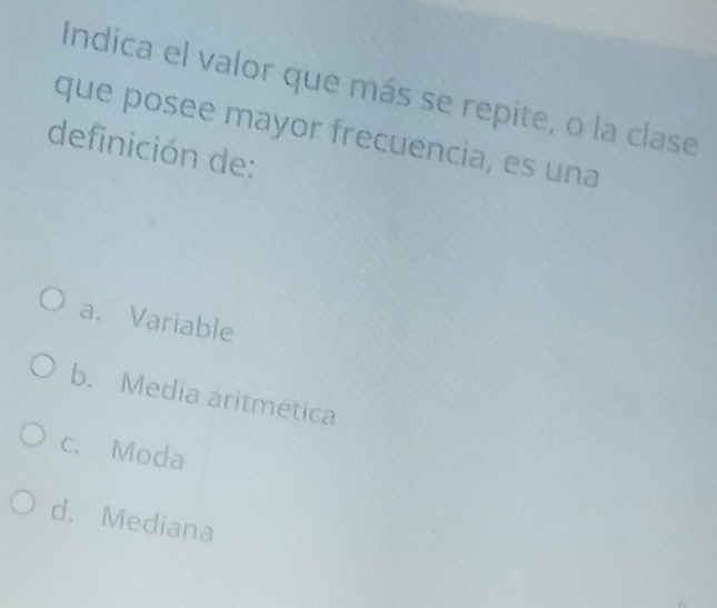 Indica el valor que más se repite, o la clase
que posee mayor frecuencia, es una
definición de:
a.Variable
b. Media aritmética
c. Moda
d. Mediana