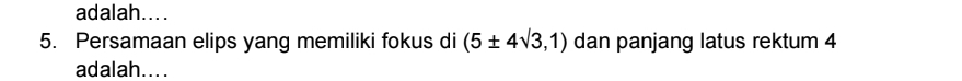 adalah.... 
5. Persamaan elips yang memiliki fokus di (5± 4sqrt(3),1) dan panjang latus rektum 4
adalah....