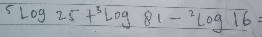 ^5log 25+^3log 81-^2log 16=