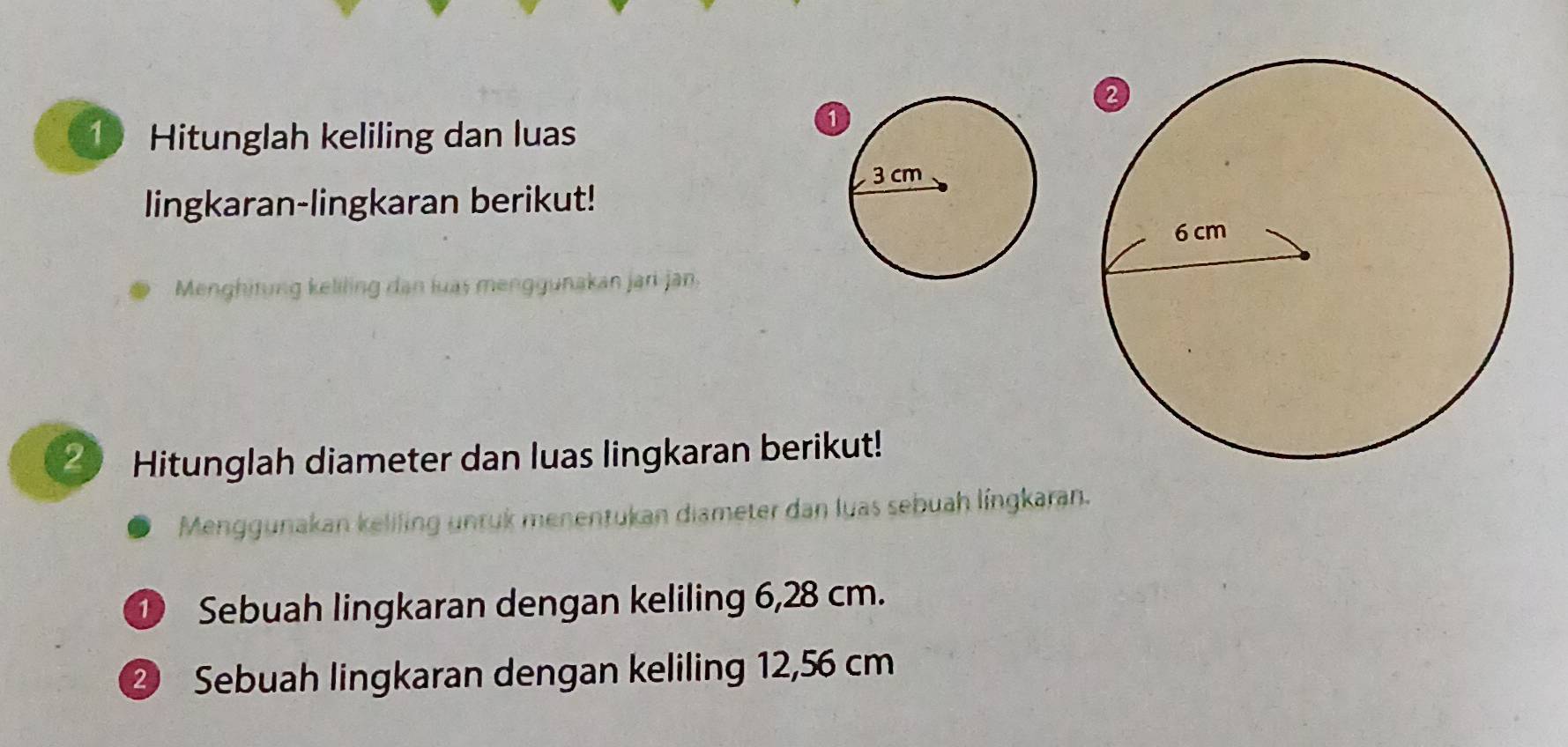 Hitunglah keliling dan luas 
lingkaran-lingkaran berikut! 
Menghitung keliling dan luas menggunakan jari jan. 
Hitunglah diameter dan luas lingkaran berikut! 
Menggunakan keliling unruk menentukan diameter dan luas sebuah língkaran. 
① Sebuah lingkaran dengan keliling 6,28 cm. 
② Sebuah lingkaran dengan keliling 12,56 cm