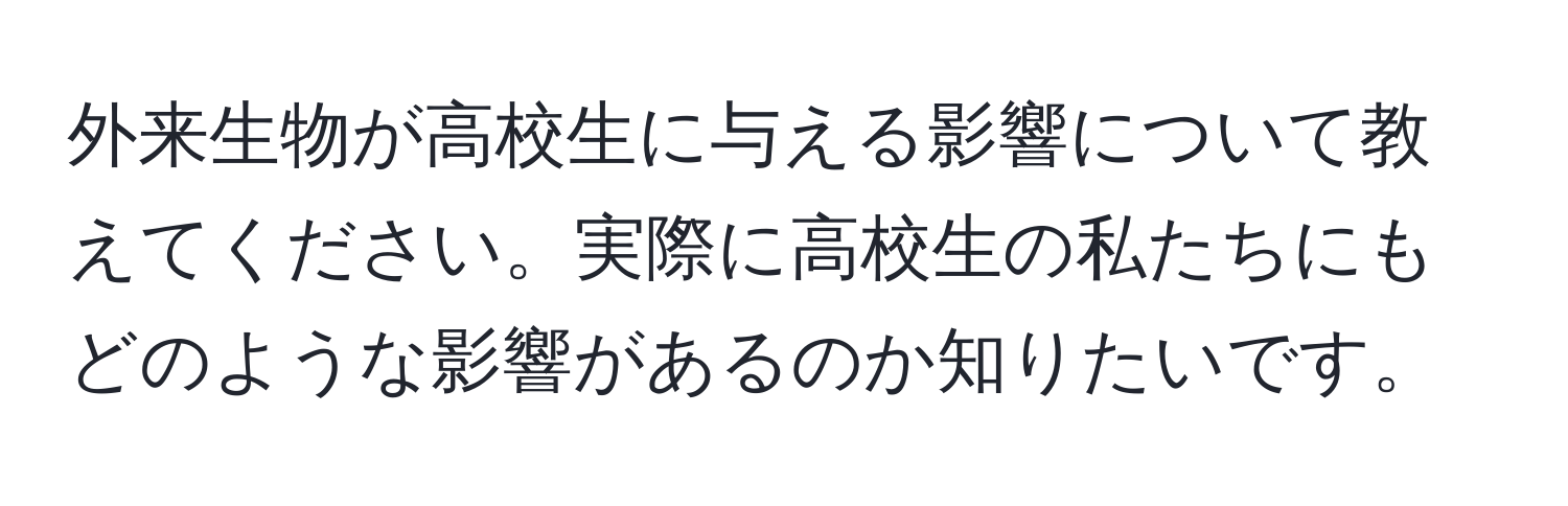 外来生物が高校生に与える影響について教えてください。実際に高校生の私たちにもどのような影響があるのか知りたいです。