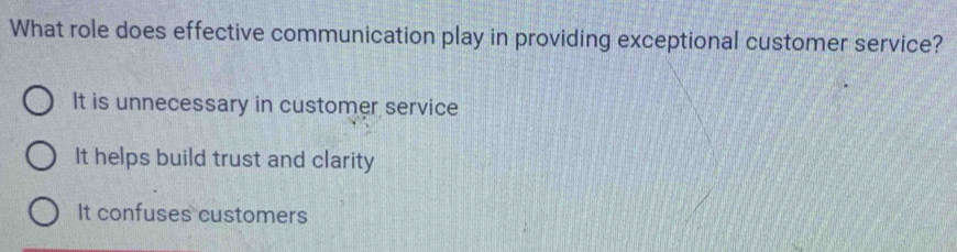 What role does effective communication play in providing exceptional customer service?
It is unnecessary in customer service
It helps build trust and clarity
It confuses customers