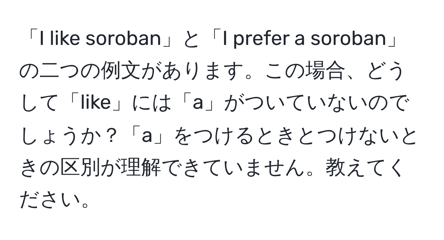 「I like soroban」と「I prefer a soroban」の二つの例文があります。この場合、どうして「like」には「a」がついていないのでしょうか？「a」をつけるときとつけないときの区別が理解できていません。教えてください。