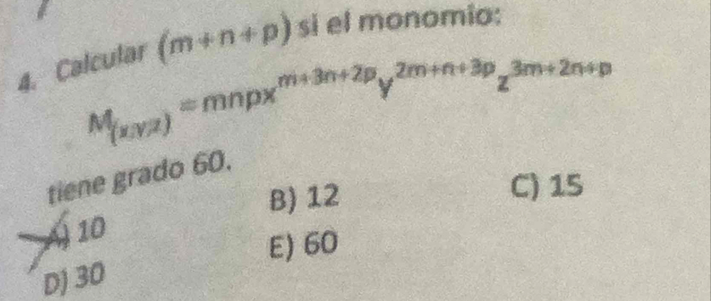 Calcular (m+n+p) si el monomio:
M_(x,y,z)=mnpx^(m+3n+2p)y^(2m+n+3p)z^(3m+2n+p)
tiene grado 60.
B) 12
C) 15
Á) 10
E) 60
D) 30