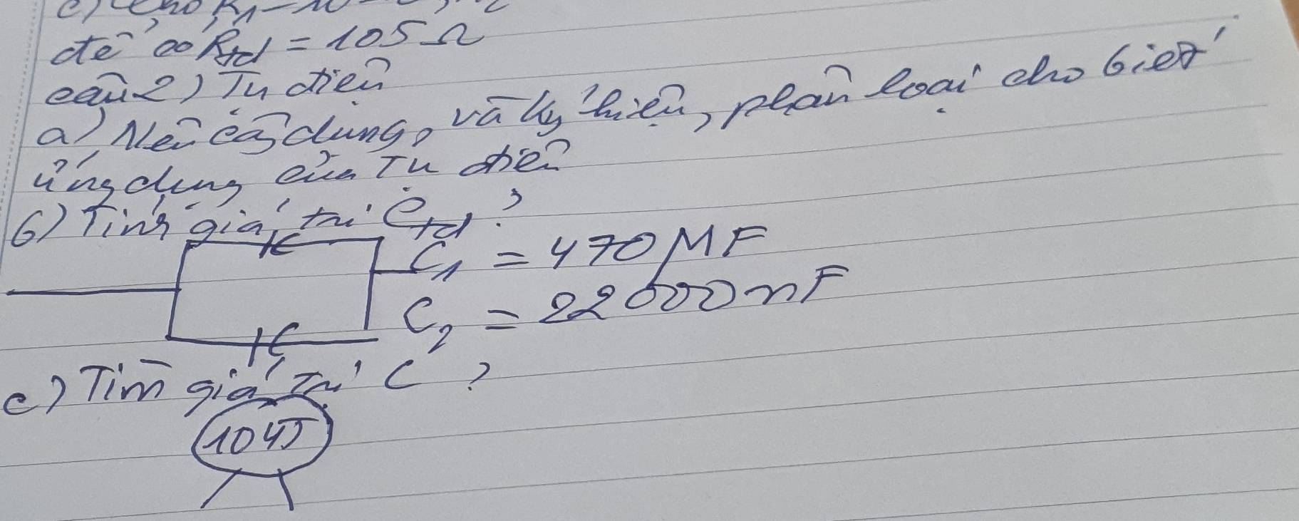 m-w- 
ate`co, R_td=105Omega
eaie) Ty dtien 
a, Nei easdungo valy bien, pean loai cho Gies" 
ingching eie Th ohe? 
6) fing giai th'Od.3
varepsilon _1=470N 1F
C_2=22000mF
c) Tim gia Z' C?
1045