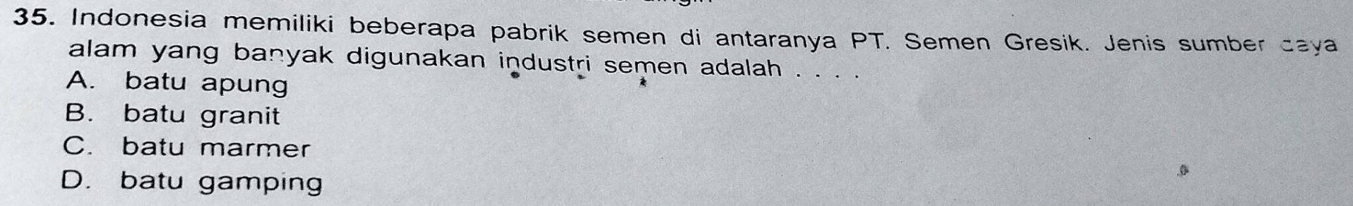 Indonesia memiliki beberapa pabrik semen di antaranya PT. Semen Gresik. Jenis sumber caya
alam yang banyak digunakan industri semen adalah . . . .
A. batu apung
B. batu granit
C. batu marmer
D. batu gamping