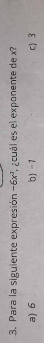 Para la siguiente expresión -6x^3 ¿cuál es el exponente de x?
a) 6 b) -1 c) 3